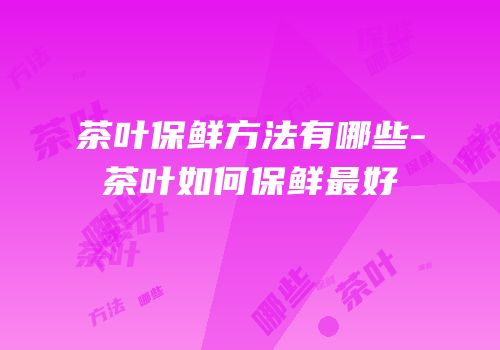 茶叶保鲜方法有哪些-茶叶如何保鲜最好