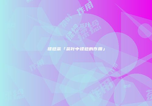 揉捻茶「茶叶中揉捻的作用」