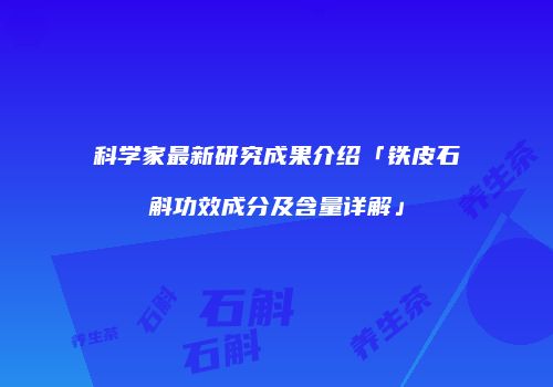 科学家最新研究成果介绍「铁皮石斛功效成分及含量详解」
