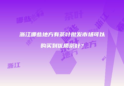浙江哪些地方有茶叶批发市场可以购买到优质茶叶？