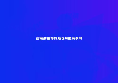 白茶的独特好处与其他茶不同