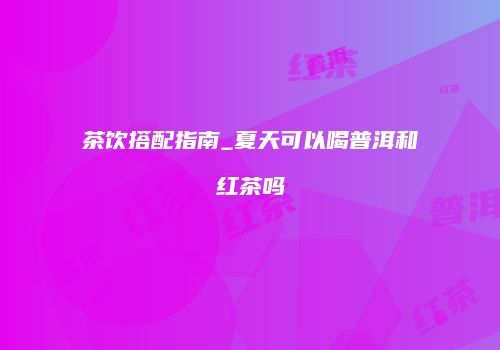茶饮搭配指南_夏天可以喝普洱和红茶吗
