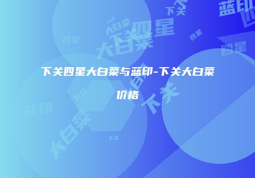 下关四星大白菜与蓝印-下关大白菜价格