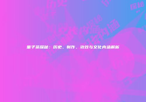 童子茶探秘：历史、制作、功效与文化内涵解析