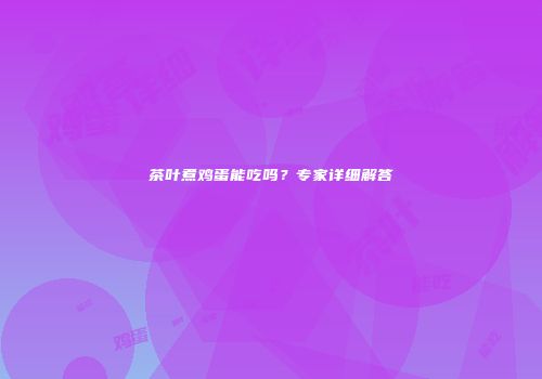 茶叶煮鸡蛋能吃吗？专家详细解答
