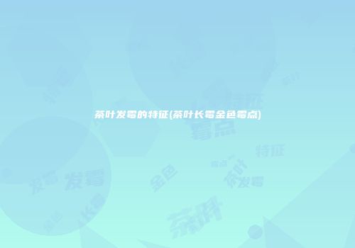茶叶发霉的特征(茶叶长霉金色霉点)