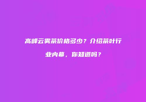 高峰云雾茶价格多少？介绍茶叶行业内幕，你知道吗？