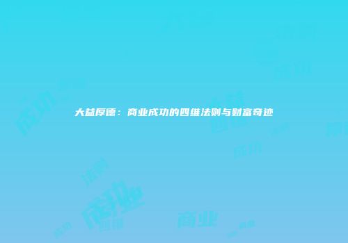 大益厚德：商业成功的四维法则与财富奇迹