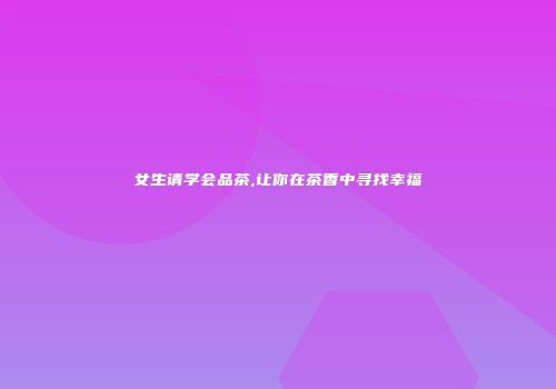 女生请学会品茶,让你在茶香中寻找幸福