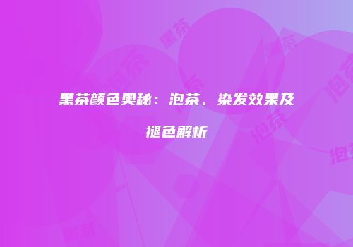 黑茶颜色奥秘：泡茶、染发效果及褪色解析