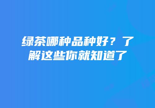 绿茶哪种品种好？了解这些你就知道了