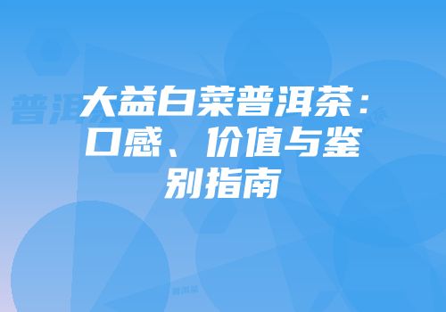 大益白菜普洱茶：口感、价值与鉴别指南