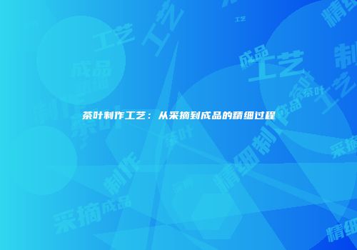 茶叶制作工艺：从采摘到成品的精细过程