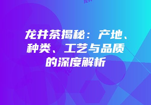 龙井茶揭秘：产地、种类、工艺与品质的深度解析