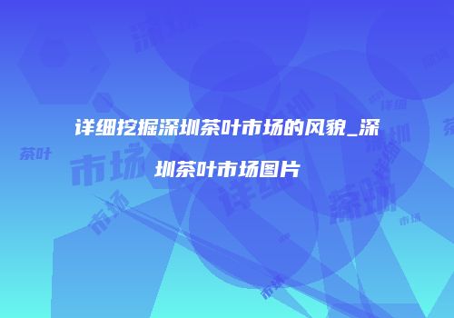 详细挖掘深圳茶叶市场的风貌_深圳茶叶市场图片