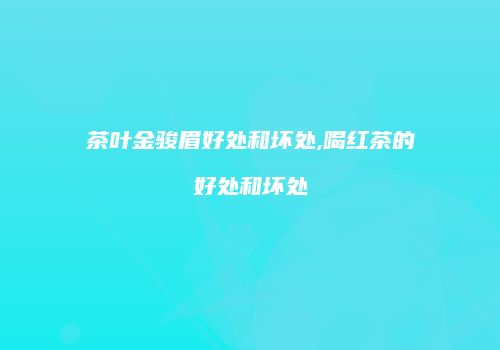茶叶金骏眉好处和坏处,喝红茶的好处和坏处