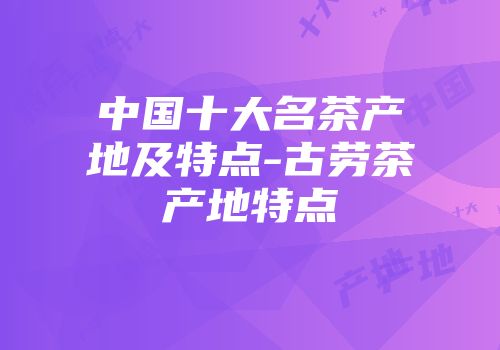 中国十大名茶产地及特点-古劳茶产地特点