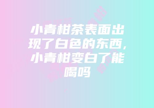 小青柑茶表面出现了白色的东西,小青柑变白了能喝吗