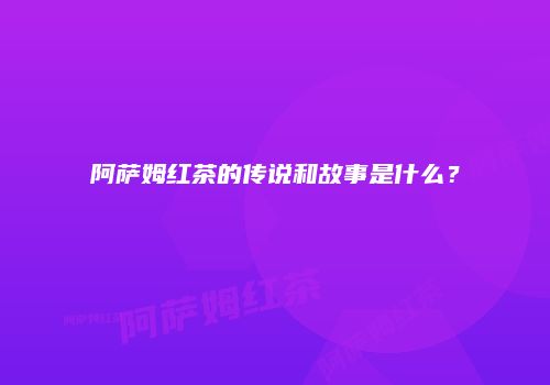 阿萨姆红茶的传说和故事是什么？