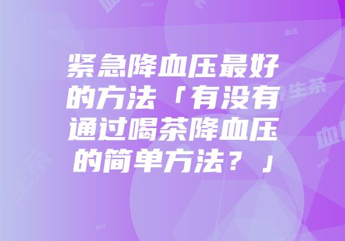 紧急降血压最好的方法「有没有通过喝茶降血压的简单方法？」