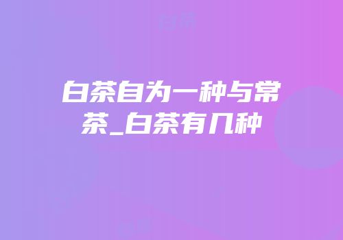白茶自为一种与常茶_白茶有几种