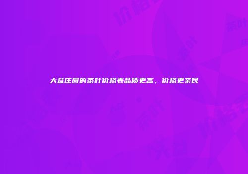 大益庄园的茶叶价格表品质更高，价格更亲民