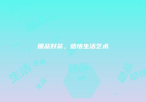 细品好茶，感悟生活艺术