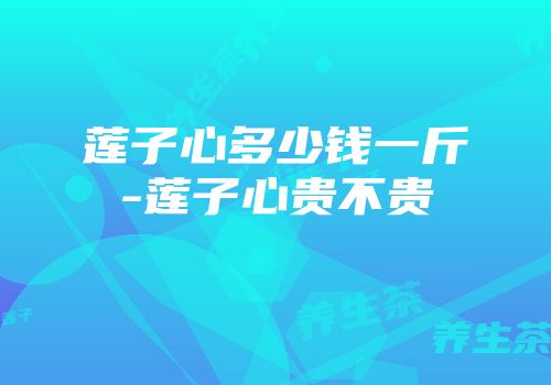 莲子心多少钱一斤-莲子心贵不贵
