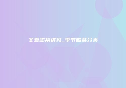 冬夏喝茶讲究_季节喝茶分类