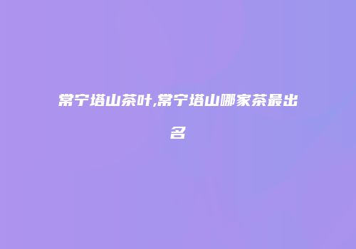 常宁塔山茶叶,常宁塔山哪家茶最出名