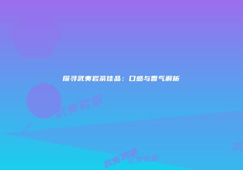 探寻武夷岩茶佳品：口感与香气解析