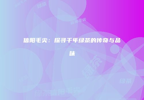 信阳毛尖：探寻千年绿茶的传奇与品味