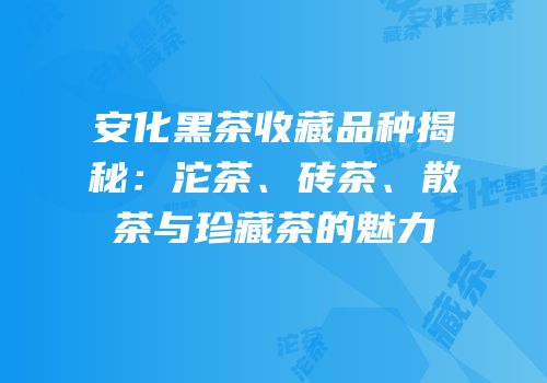 安化黑茶收藏品种揭秘：沱茶、砖茶、散茶与珍藏茶的魅力