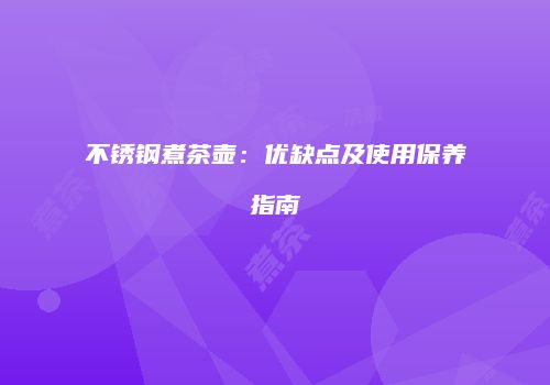 不锈钢煮茶壶：优缺点及使用保养指南