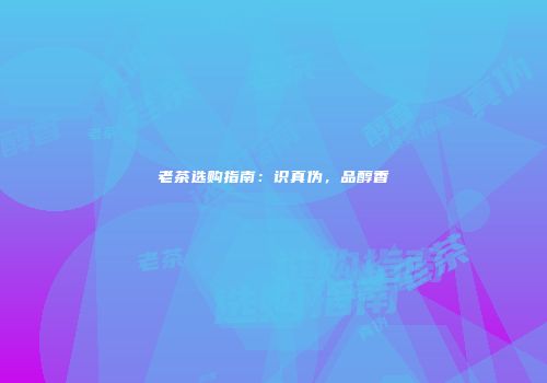 老茶选购指南：识真伪，品醇香