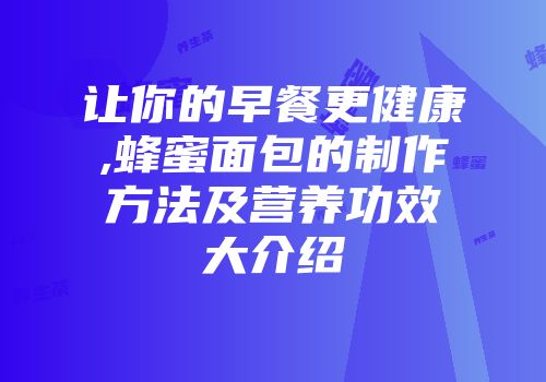 让你的早餐更健康,蜂蜜面包的制作方法及营养功效大介绍