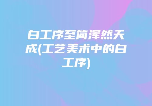 白工序至简浑然天成(工艺美术中的白工序)