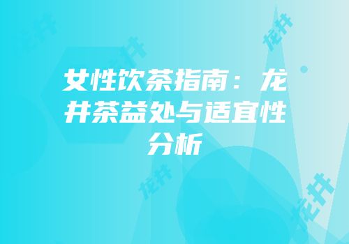女性饮茶指南：龙井茶益处与适宜性分析