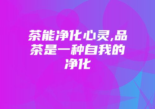茶能净化心灵,品茶是一种自我的净化