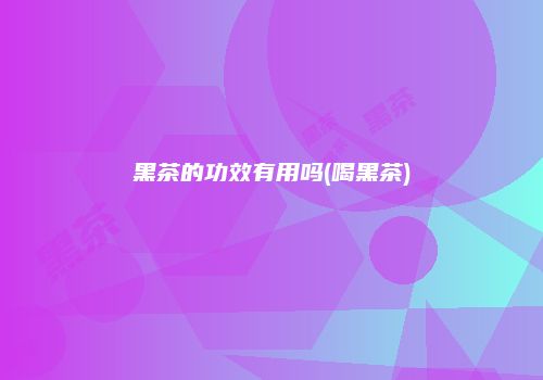 黑茶的功效有用吗(喝黑茶)