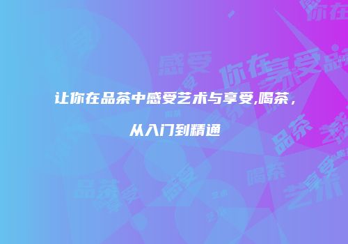 让你在品茶中感受艺术与享受,喝茶，从入门到精通