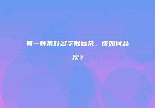 有一种茶叶名字很复杂，该如何品饮？