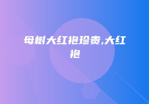 母树大红袍珍贵,大红袍