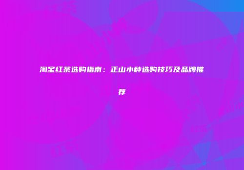 淘宝红茶选购指南：正山小种选购技巧及品牌推荐