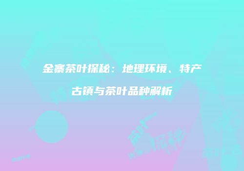 金寨茶叶探秘：地理环境、特产古镇与茶叶品种解析