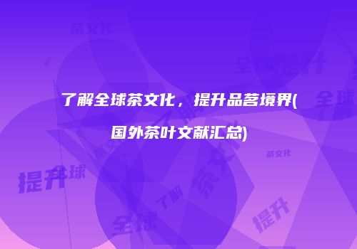 了解全球茶文化，提升品茗境界(国外茶叶文献汇总)