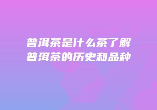 普洱茶是什么茶了解普洱茶的历史和品种