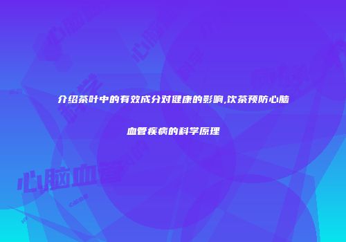 介绍茶叶中的有效成分对健康的影响,饮茶预防心脑血管疾病的科学原理