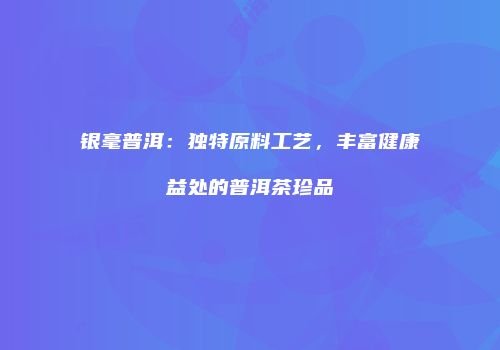 银毫普洱：独特原料工艺，丰富健康益处的普洱茶珍品