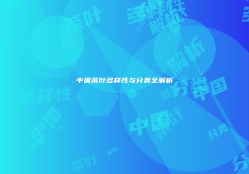 中国茶叶多样性与分类全解析